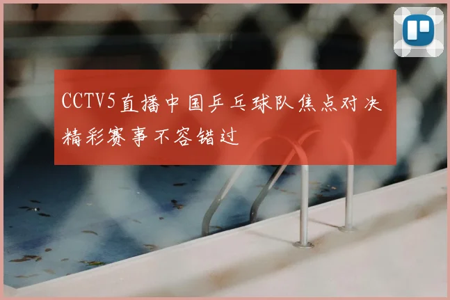 CCTV5直播中国乒乓球队焦点对决 精彩赛事不容错过