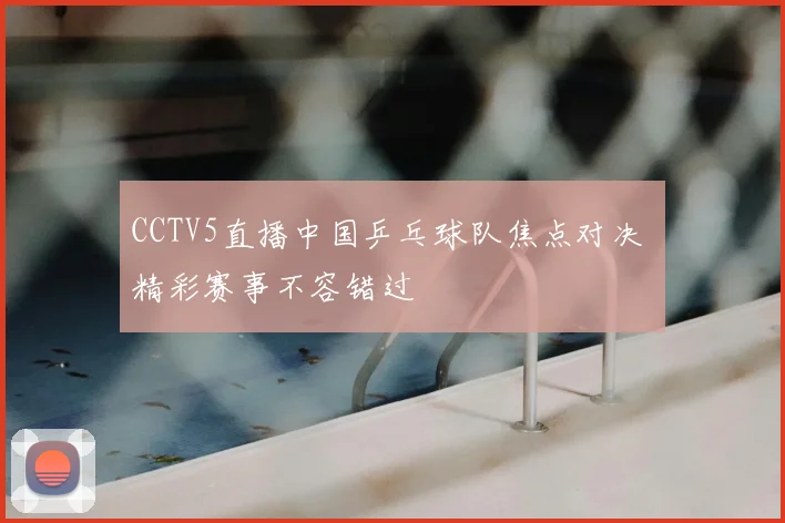 CCTV5直播中国乒乓球队焦点对决 精彩赛事不容错过