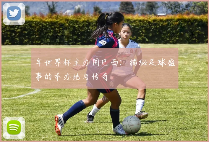 年世界杯主办国巴西：揭秘足球盛事的举办地与传奇