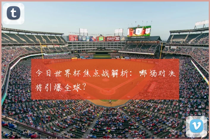 今日世界杯焦点战解析：哪场对决将引爆全球？