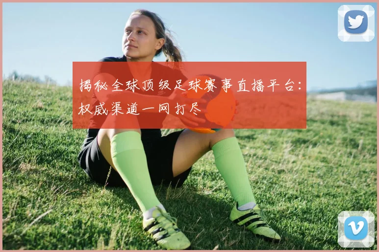 揭秘全球顶级足球赛事直播平台：权威渠道一网打尽