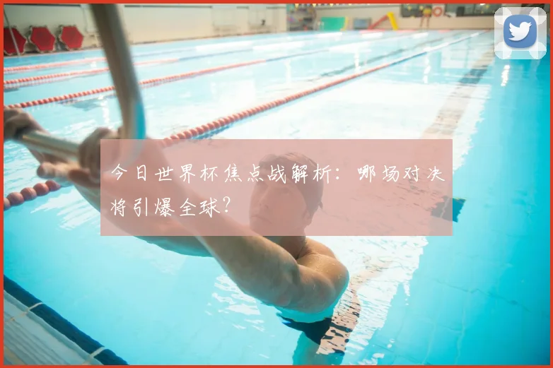 今日世界杯焦点战解析：哪场对决将引爆全球？