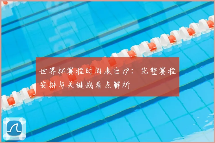 世界杯赛程时间表出炉：完整赛程安排与关键战看点解析