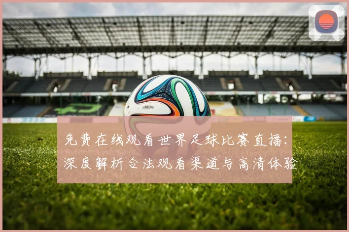 免费在线观看世界足球比赛直播：深度解析合法观看渠道与高清体验指南